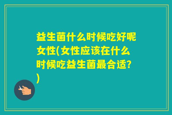 益生菌什么时候吃好呢女性(女性应该在什么时候吃益生菌合适？)