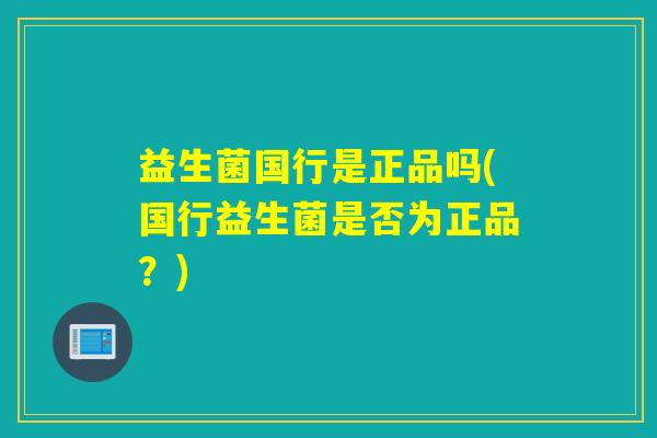 益生菌国行是正品吗(国行益生菌是否为正品？)