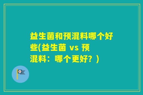 益生菌和预混料哪个好些(益生菌 vs 预混料：哪个更好？)