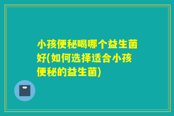 小孩喝哪个益生菌好(如何选择适合小孩的益生菌)