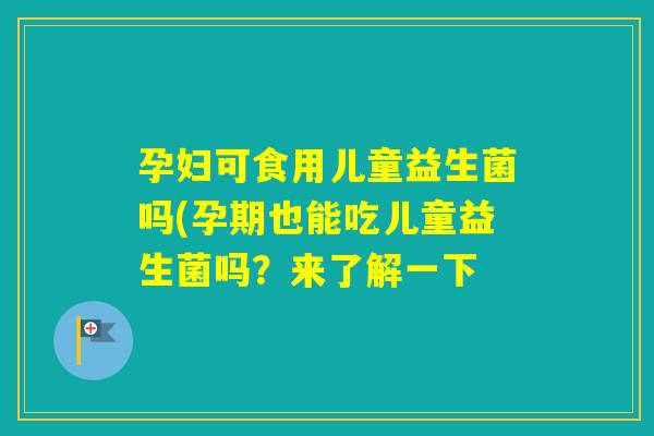 孕妇可食用儿童益生菌吗(孕期也能吃儿童益生菌吗？来了解一下