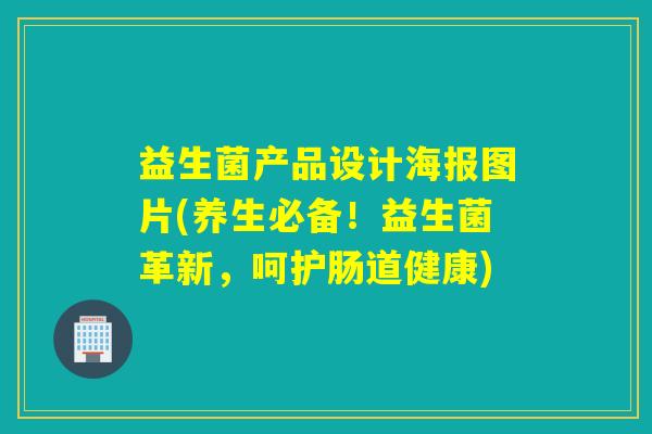 益生菌产品设计海报图片(养生必备！益生菌革新，呵护肠道健康)