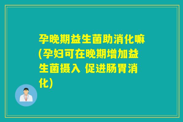 孕晚期益生菌助消化嘛(孕妇可在晚期增加益生菌摄入 促进肠胃消化)