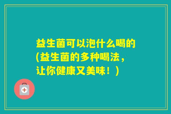 益生菌可以泡什么喝的(益生菌的多种喝法，让你健康又美味！)