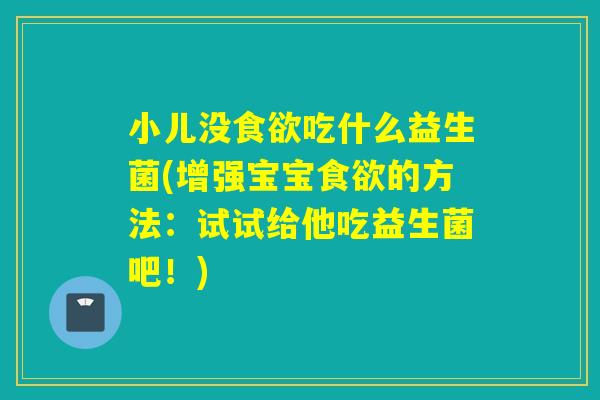 小儿没吃什么益生菌(增强宝宝的方法：试试给他吃益生菌吧！)