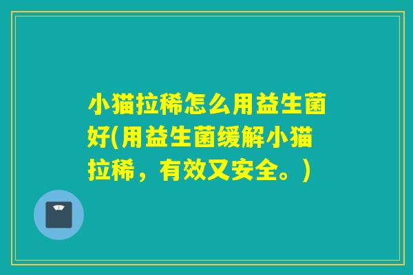 小猫拉稀怎么用益生菌好(用益生菌缓解小猫拉稀，有效又安全。)