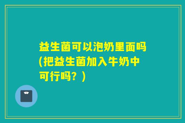 益生菌可以泡奶里面吗(把益生菌加入牛奶中可行吗？)