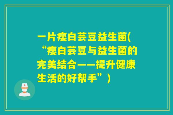 一片瘦白芸豆益生菌(“瘦白芸豆与益生菌的完美结合——提升健康生活的好帮手”)