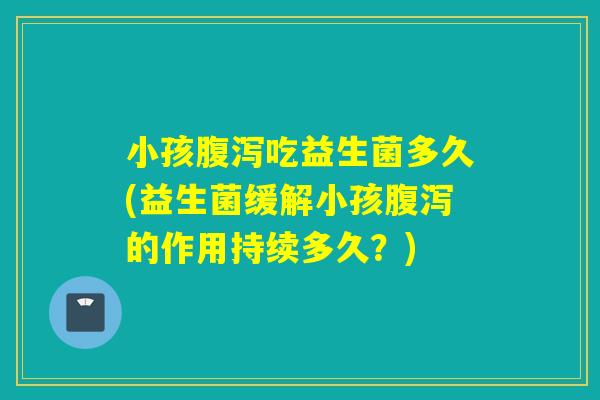 小孩吃益生菌多久(益生菌缓解小孩的作用持续多久？)