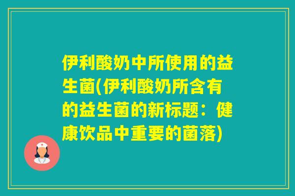 伊利酸奶中所使用的益生菌(伊利酸奶所含有的益生菌的新标题：健康饮品中重要的菌落)