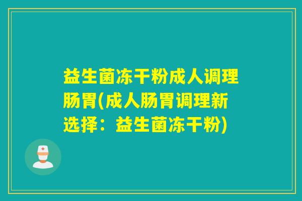 益生菌冻干粉成人调理肠胃(成人肠胃调理新选择:益生菌冻干粉) 益生菌冻干粉成人调理肠胃(成人肠胃调理新选择:益生菌冻干粉)