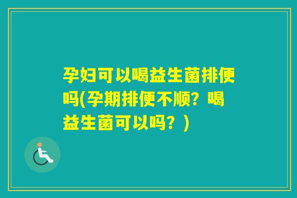 孕妇可以喝益生菌排便吗(孕期排便不顺？喝益生菌可以吗？)