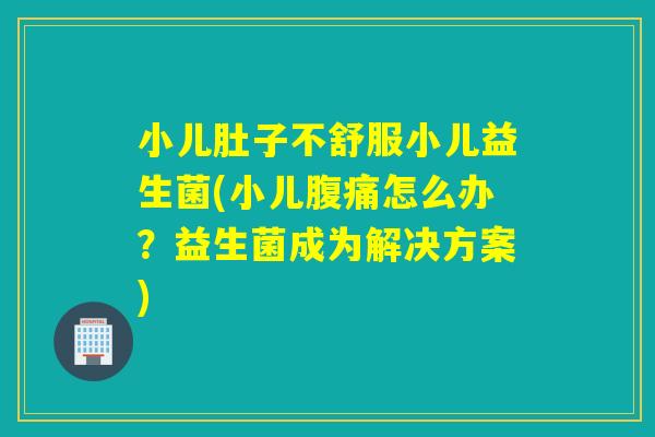 小儿肚子不舒服小儿益生菌(小儿怎么办?益生菌成为解决方案) 小儿肚子不舒服小儿益生菌(小儿怎么办?益生菌成为解决方案)