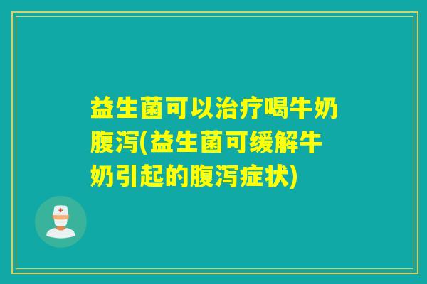 益生菌可以喝牛奶(益生菌可缓解牛奶引起的症状) 益生菌可以喝牛奶(益生菌可缓解牛奶引起的症状)