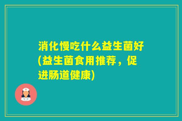 消化慢吃什么益生菌好(益生菌食用推荐，促进肠道健康)