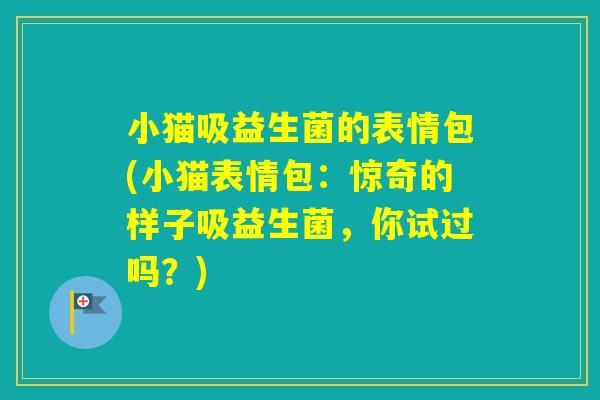 小猫吸益生菌的表情包(小猫表情包:惊奇的样子吸益生菌,你试过吗?) 小猫吸益生菌的表情包(小猫表情包:惊奇的样子吸益生菌,你试过吗?)
