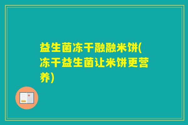 益生菌冻干融融米饼(冻干益生菌让米饼更营养)