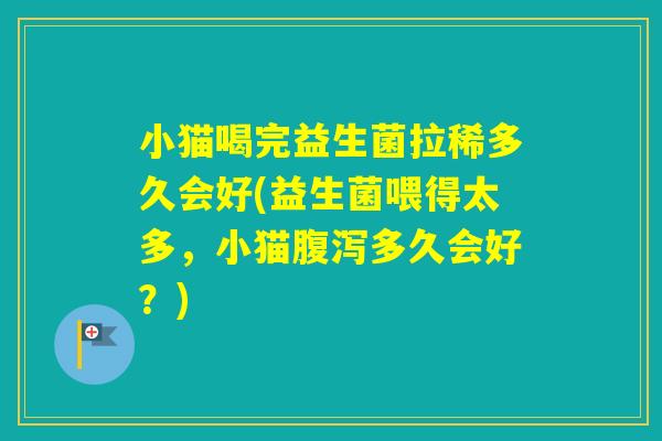 小猫喝完益生菌拉稀多久会好(益生菌喂得太多，小猫多久会好？)