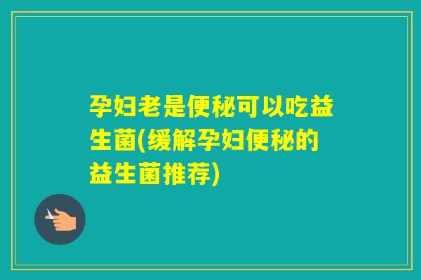 孕妇老是可以吃益生菌(缓解孕妇的益生菌推荐)