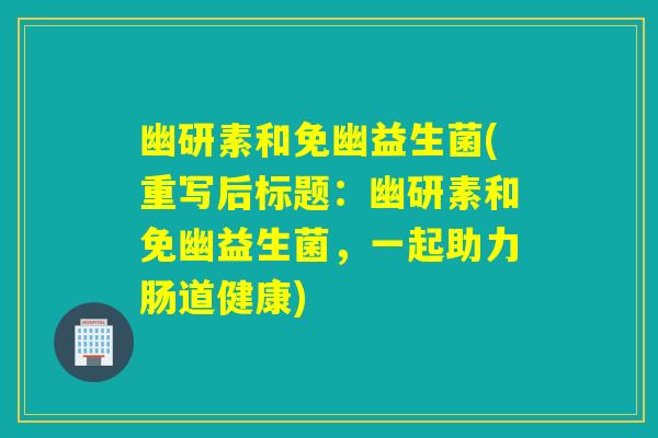 幽研素和免幽益生菌(重写后标题：幽研素和免幽益生菌，一起助力肠道健康)