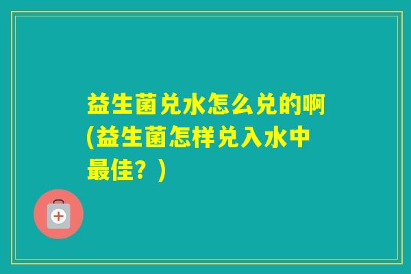 益生菌兑水怎么兑的啊(益生菌怎样兑入水中佳？)
