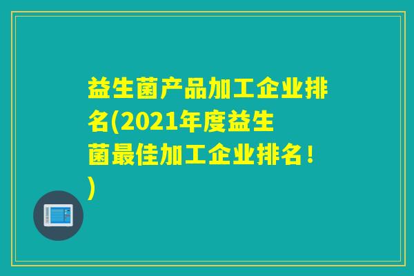 益生菌产品加工企业排名(2021年度益生菌佳加工企业排名！)