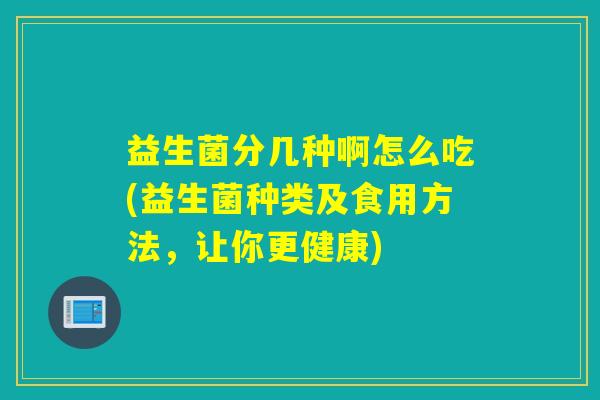 益生菌分几种啊怎么吃(益生菌种类及食用方法,让你更健康) 益生菌分几种啊怎么吃(益生菌种类及食用方法,让你更健康)
