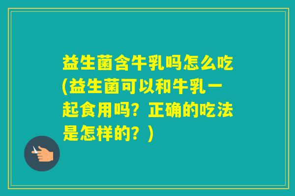 益生菌含牛乳吗怎么吃(益生菌可以和牛乳一起食用吗？正确的吃法是怎样的？)