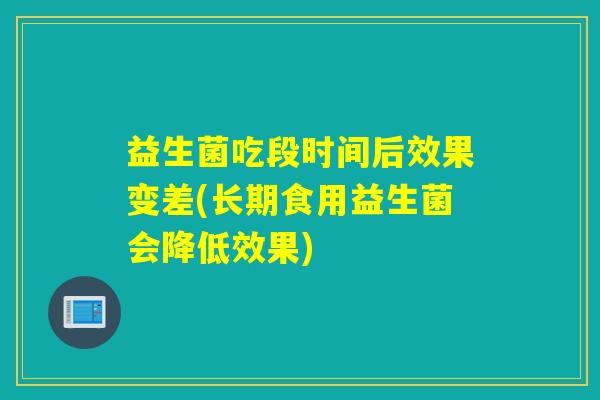 益生菌吃段时间后效果变差(长期食用益生菌会降低效果)