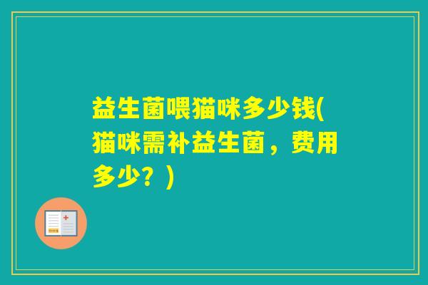 益生菌喂猫咪多少钱(猫咪需补益生菌，费用多少？)