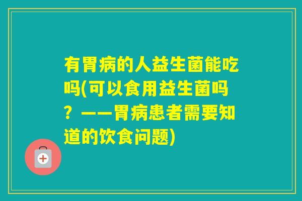 有胃的人益生菌能吃吗(可以食用益生菌吗?——胃患者需要知道的饮食问题) 有胃的人益生菌能吃吗(可以食用益生菌吗?——胃患者需要知道的饮食问题)