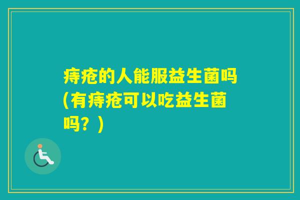 痔疮的人能服益生菌吗(有痔疮可以吃益生菌吗？)