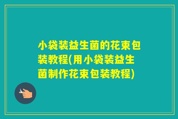 小袋装益生菌的花束包装教程(用小袋装益生菌制作花束包装教程)