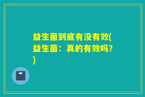 益生菌到底有没有效(益生菌：真的有效吗？)