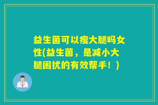 益生菌可以瘦大腿吗女性(益生菌，是减小大腿困扰的有效帮手！)