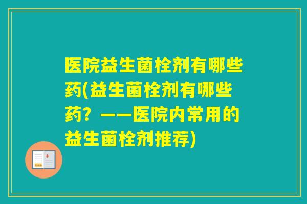 医院益生菌栓剂有哪些药(益生菌栓剂有哪些药？——医院内常用的益生菌栓剂推荐)