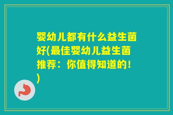 婴幼儿都有什么益生菌好(佳婴幼儿益生菌推荐:你值得知道的!) 婴幼儿都有什么益生菌好(佳婴幼儿益生菌推荐:你值得知道的!)