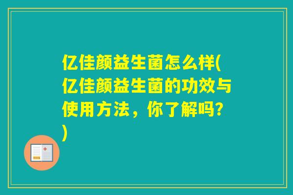 亿佳颜益生菌怎么样(亿佳颜益生菌的功效与使用方法,你了解吗?) 亿佳颜益生菌怎么样(亿佳颜益生菌的功效与使用方法,你了解吗?)