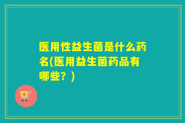 医用性益生菌是什么药名(医用益生菌药品有哪些?) 医用性益生菌是什么药名(医用益生菌药品有哪些?)