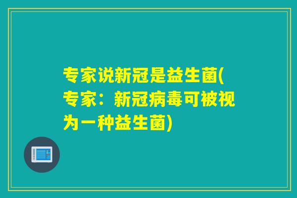 专家说新冠是益生菌(专家:新冠可被视为一种益生菌) 专家说新冠是益生菌(专家:新冠可被视为一种益生菌)