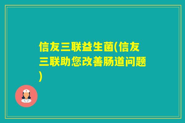 信友三联益生菌(信友三联助您改善肠道问题) 信友三联益生菌(信友三联助您改善肠道问题)