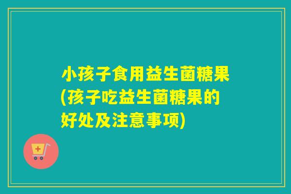 小孩子食用益生菌糖果(孩子吃益生菌糖果的好处及注意事项) 小孩子食用益生菌糖果(孩子吃益生菌糖果的好处及注意事项)