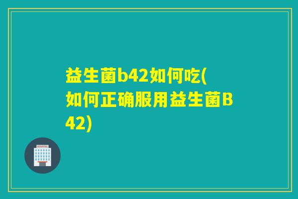益生菌b42如何吃(如何正确服用益生菌B42) 益生菌b42如何吃(如何正确服用益生菌B42)