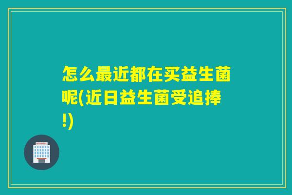 怎么近都在买益生菌呢(近日益生菌受追捧!) 怎么近都在买益生菌呢(近日益生菌受追捧!)