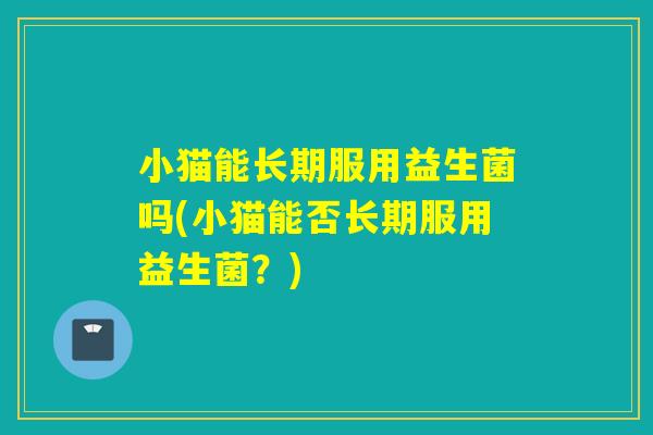 小猫能长期服用益生菌吗(小猫能否长期服用益生菌?) 小猫能长期服用益生菌吗(小猫能否长期服用益生菌?)