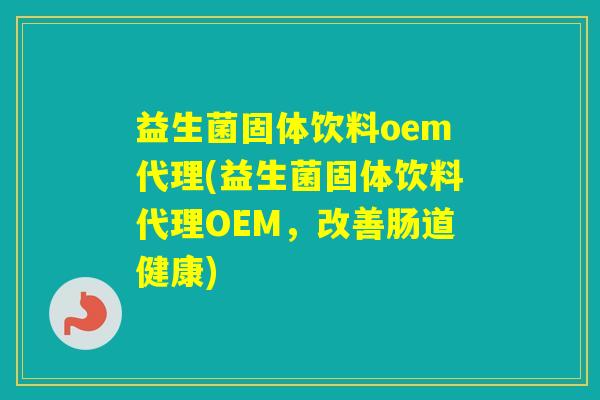 益生菌固体饮料oem代理(益生菌固体饮料代理OEM，改善肠道健康)