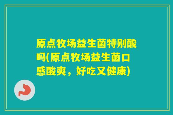 原点牧场益生菌特别酸吗(原点牧场益生菌口感酸爽，好吃又健康)