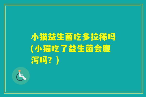 小猫益生菌吃多拉稀吗(小猫吃了益生菌会吗?) 小猫益生菌吃多拉稀吗(小猫吃了益生菌会吗?)