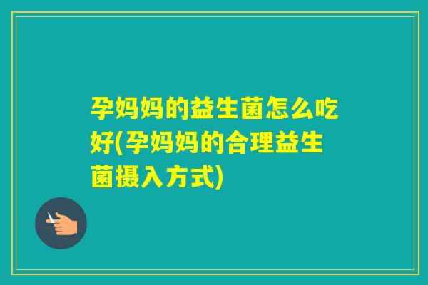 孕妈妈的益生菌怎么吃好(孕妈妈的合理益生菌摄入方式)