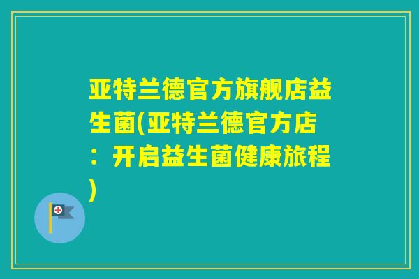 亚特兰德官方旗舰店益生菌(亚特兰德官方店：开启益生菌健康旅程)